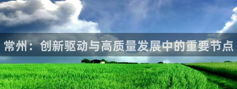 云顶国际会所：常州：创新驱动与高质量发展中的重要节点