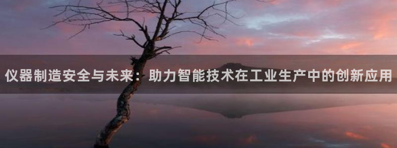 云顶国际集团游戏：仪器制造安全与未来：助力智能技术在工业生产