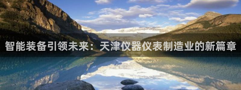 云顶国际酒店怎么样：智能装备引领未来：天津仪器仪表制造业的新